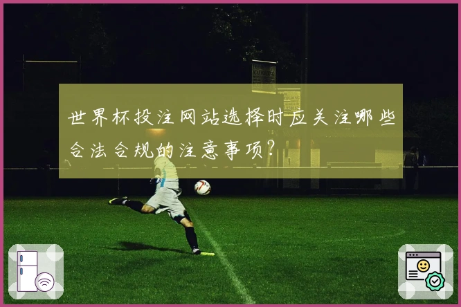 世界杯投注网站选择时应关注哪些合法合规的注意事项？