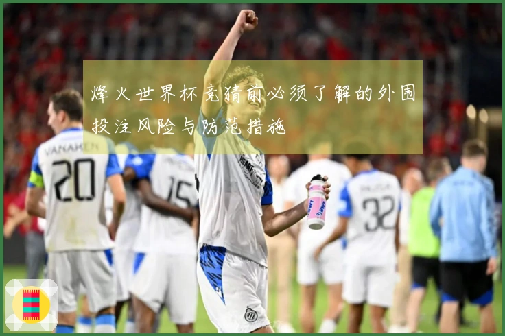 烽火世界杯竞猜前必须了解的外围投注风险与防范措施