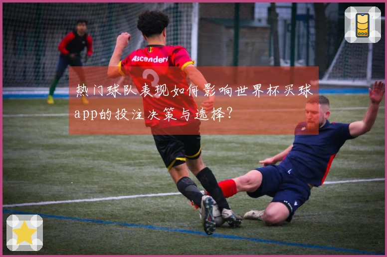 热门球队表现如何影响世界杯买球app的投注决策与选择?