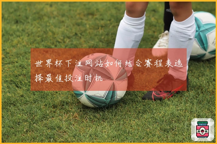 世界杯下注网站如何结合赛程表选择最佳投注时机