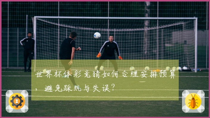 世界杯体彩竞猜如何合理安排预算，避免踩坑与失误？