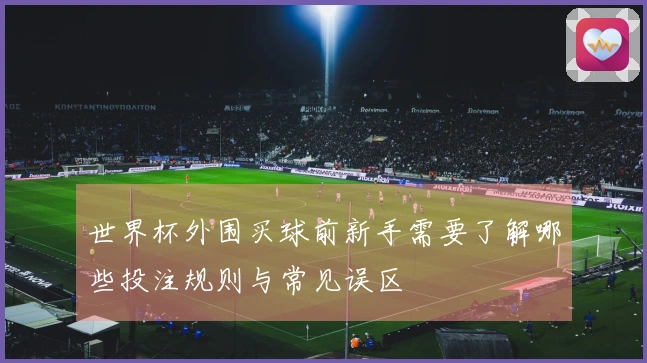 世界杯外围买球前新手需要了解哪些投注规则与常见误区