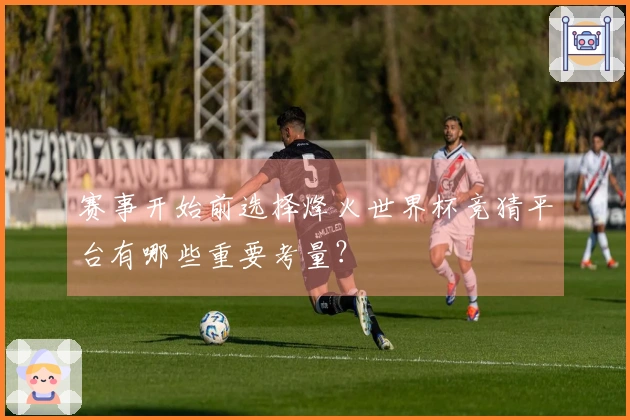赛事开始前选择烽火世界杯竞猜平台有哪些重要考量？