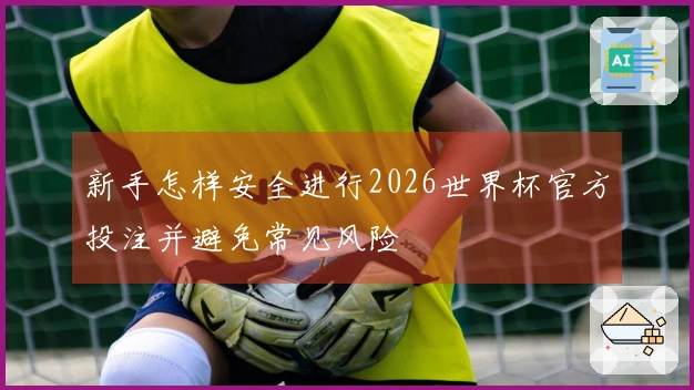 新手怎样安全进行2026世界杯官方投注并避免常见风险